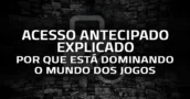 Acesso antecipado explicado: Por que está Dominando o mundo dos Jogos